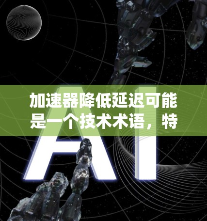 加速器降低延迟可能是一个技术术语,特别是在讨论提升系统性能和减少延迟方面。以下是对这一概念的详细解释