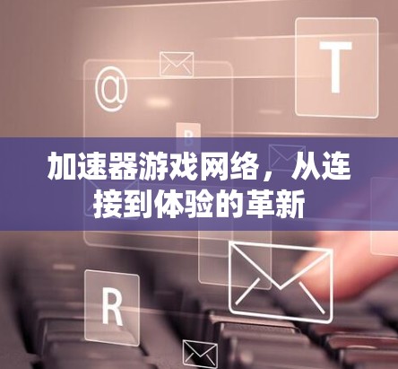 加速器游戏网络,从连接到体验的革新