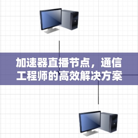 加速器直播节点，通信工程师的高效解决方案