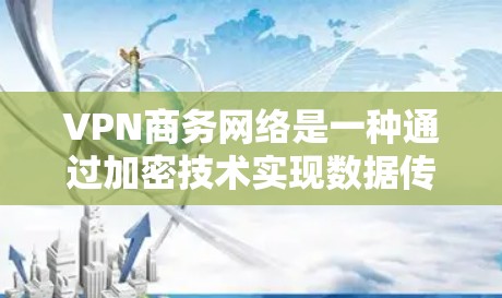 VPN商务网络是一种通过加密技术实现数据传输的通信工具，广泛应用于商务环境中。以下是其核心特点及应用