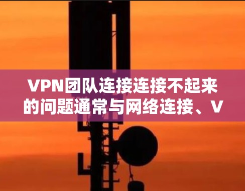 VPN团队连接连接不起来的问题通常与网络连接、VPN协议设置、设备配置或安全设置等因素有关。以下是逐步排查和解决问题的步骤