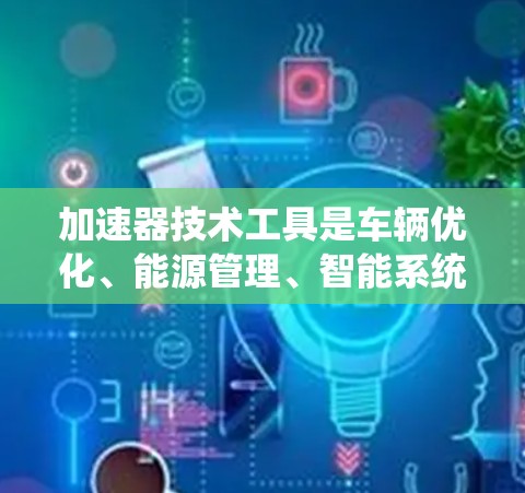 加速器技术工具是车辆优化、能源管理、智能系统和环保控制的重要工具,广泛应用于燃油车和电动汽车领域。以下是对该领域的详细介绍