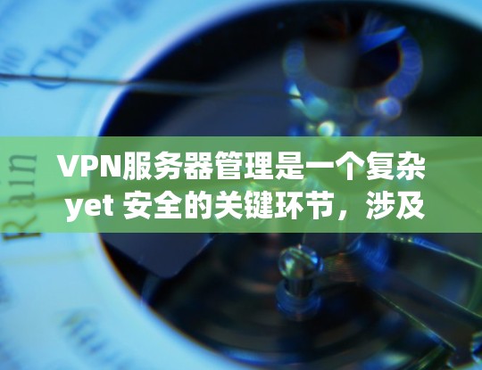 VPN服务器管理是一个复杂 yet 安全的关键环节,涉及多个步骤和注意事项。以下是一个详细且分步骤的指南,帮助您管理自己的VPN服务器