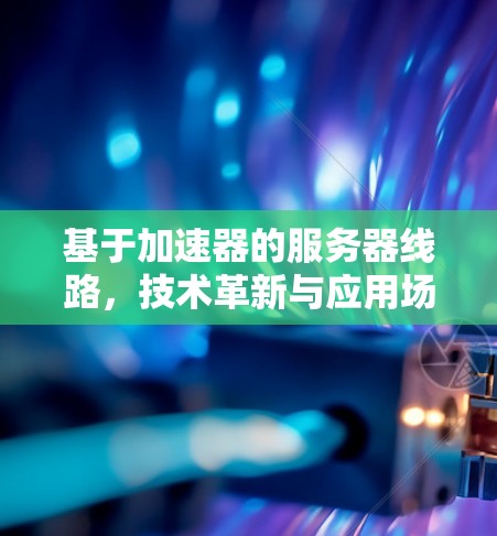 基于加速器的服务器线路,技术革新与应用场景