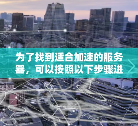 为了找到适合加速的服务器,可以按照以下步骤进行 为了找到适合加速的服务器,可以按照以下步骤进行