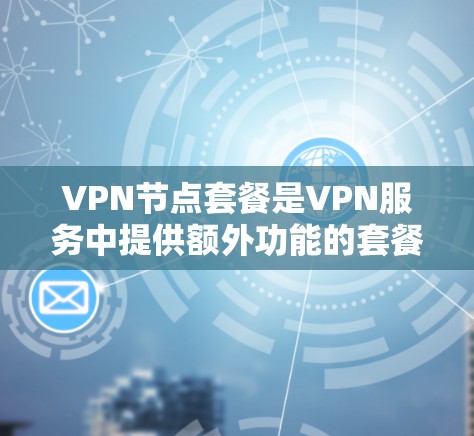 VPN节点套餐是VPN服务中提供额外功能的套餐,帮助用户在不连接到互联网的情况下,轻松访问外部服务器和多个端点。以下是详细介绍