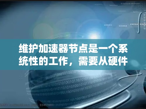 维护加速器节点是一个系统性的工作，需要从硬件、软件、系统优化和网络安全等多个方面进行。以下是对加速器节点维护的详细指南