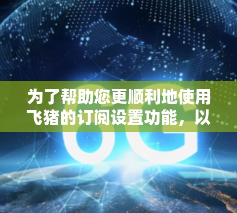 为了帮助您更顺利地使用飞猪的订阅设置功能，以下是一个详细的步骤指南