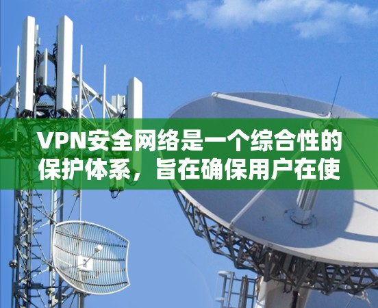 VPN安全网络是一个综合性的保护体系，旨在确保用户在使用VPN时的安全性。以下是对该网络体系的详细分析