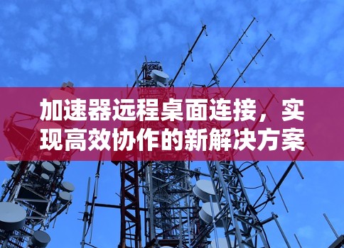 加速器远程桌面连接,实现高效协作的新解决方案