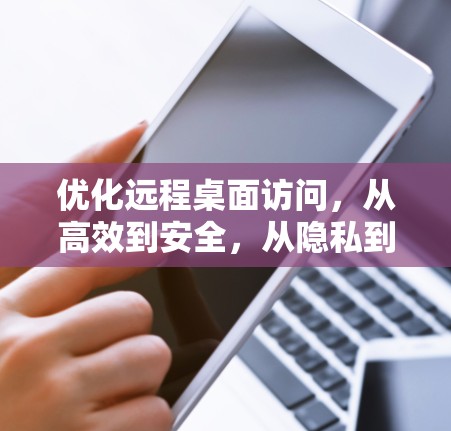 优化远程桌面访问,从高效到安全,从隐私到高效性提升的未来