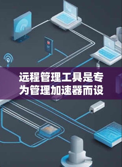 远程管理工具是专为管理加速器而设计的软件,允许用户在任何设备上(如手机、电脑、平板等)进行加速器的设置和管理。以下是该工具的主要功能和特点