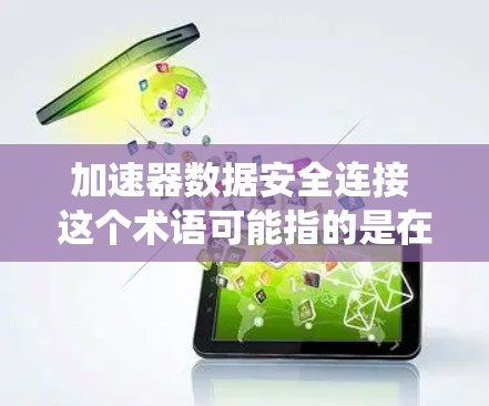 加速器数据安全连接 这个术语可能指的是在某些技术或系统中，加速器与数据安全的连接方式。具体来说，这可能涉及到在加速器机件中集成数据安全功能，以确保在数据传输或使用过程中，数据的安全性