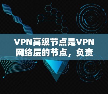 VPN高级节点是VPN网络层的节点，负责处理VPN数据的加密、传输和解密，以及设备间的连接。高级节点在VPN网络中扮演着关键角色，确保数据的安全性和传输效率