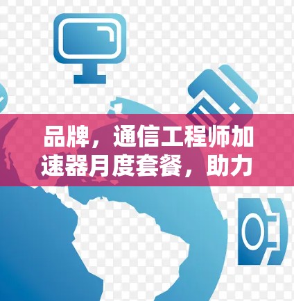 品牌，通信工程师加速器月度套餐，助力数据传输效率提升