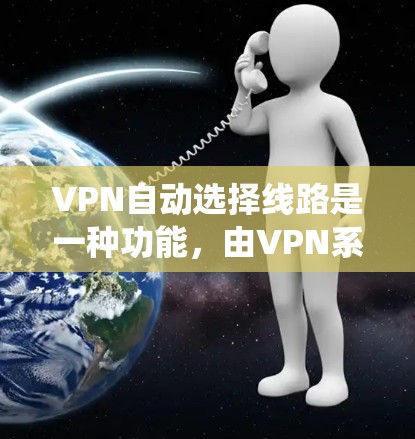 VPN自动选择线路是一种功能，由VPN系统根据用户的设备类型、使用频率和网络连接情况自动推荐合适的VPN连接方式。以下是其详细解释