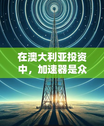 在澳大利亚投资中,加速器是众多投资者和投资机构提供的工具,旨在帮助投资者更快地获取资金或进行市场分析。以下是一个结构化的总结