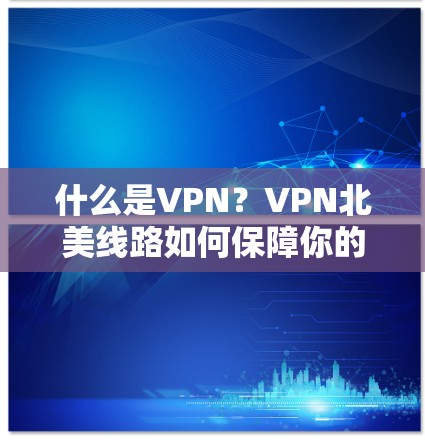 什么是VPN?VPN北美线路如何保障你的通信安全?
