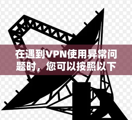 在遇到VPN使用异常问题时,您可以按照以下步骤进行排查和解决