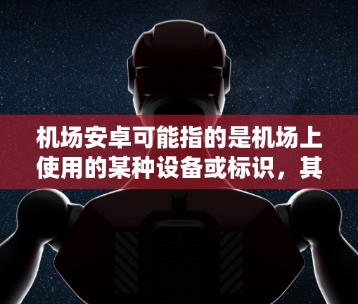 机场安卓可能指的是机场上使用的某种设备或标识,其中安卓可能指的是安卓系统(Android)即一种操作系统。因此,机场安卓可能指的是机场上带有安卓系统设备或标识