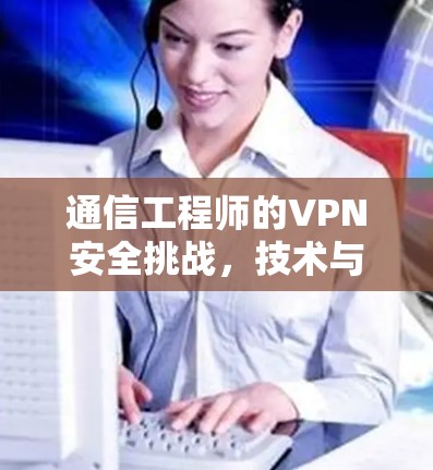 通信工程师的VPN安全挑战,技术与解决方案