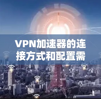VPN加速器的连接方式和配置需要根据具体需求来选择和调整。以下是一些通用的建议,帮助您更好地使用VPN加速器