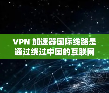 VPN 加速器国际线路是通过绕过中国的互联网,连接到其他国家的服务器来提供VPN服务的网络结构。这种服务在国际上受到广泛认可,但存在一定的挑战和风险