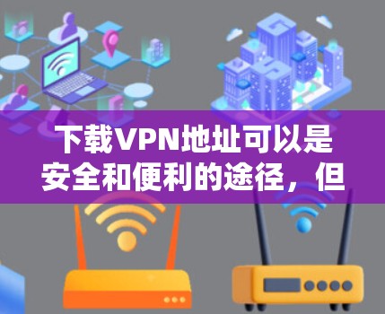 下载VPN地址可以是安全和便利的途径，但需谨慎操作。以下是一些步骤和注意事项，帮助您顺利完成下载