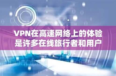 VPN在高速网络上的体验是许多在线旅行者和用户关心的问题。以下是关于VPN在高速网络上的体验的一些关键点和考虑因素