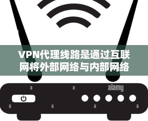 VPN代理线路是通过互联网将外部网络与内部网络连接起来,允许用户访问外部互联网资源。这些线路在保护用户隐私和安全方面发挥了重要作用