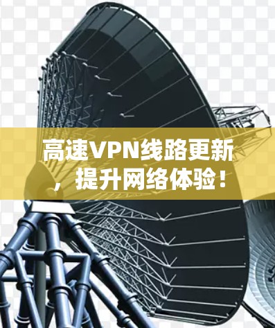 高速VPN线路更新,提升网络体验!