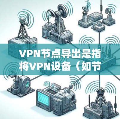 VPN节点导出是指将VPN设备（如节点、路由器、服务器等）的信息导出到某个设备或系统中，用于监控、备份或其他目的。以下是一些常见的VPN节点导出方式和步骤