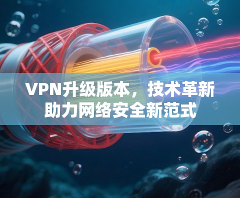 VPN升级版本,技术革新助力网络安全新范式