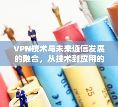 VPN技术与未来通信发展的融合，从技术到应用的思考