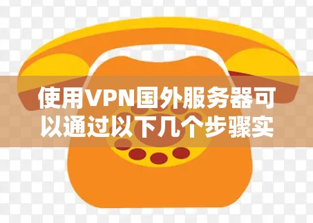 使用VPN国外服务器可以通过以下几个步骤实现