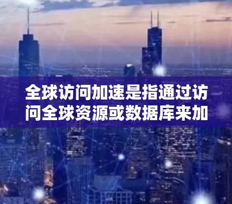 全球访问加速是指通过访问全球资源或数据库来加速学习、解决问题或获取信息的一种方式。在学习过程中,遇到一些挑战或需要补充知识时,使用全球访问可以有效解决这些问题。以下是一些关于全球访问加速的建议和方法