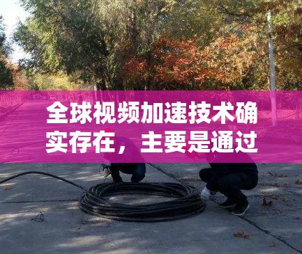 全球视频加速技术确实存在，主要是通过增强现实（AR）技术、数据传输和网络优化等手段来提升视频播放速度。以下是关于全球视频加速的一些关键点和信息