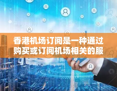 香港机场订阅是一种通过购买或订阅机场相关的服务来享受更便捷和高质量体验的策略。以下是一些常见的香港机场订阅内容,包括但不限于