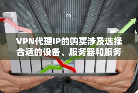 VPN代理IP的购买涉及选择合适的设备、服务器和服务提供商,确保安全性和高效性。以下是详细的步骤指南