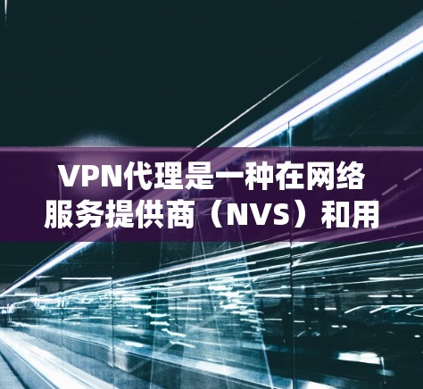 VPN代理是一种在网络服务提供商(NVS)和用户之间创建秘密连接的网络服务。它允许用户访问特定的网络资源或服务,通常通过绕过VPN的限制。以下是关于VPN代理的详细信息