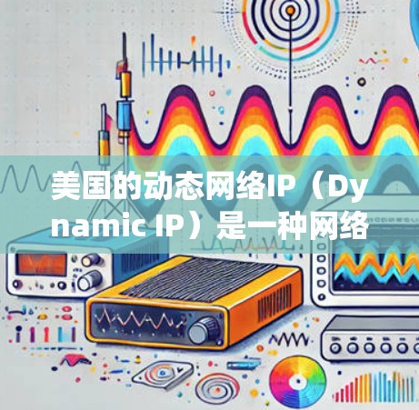 美国的动态网络IP(Dynamic IP)是一种网络设备,用于实时监控和管理网络流量。它允许用户通过编程控制网络设备,实时跟踪连接到网络的设备,包括服务器、路由器、交换机、路由器、防火墙等